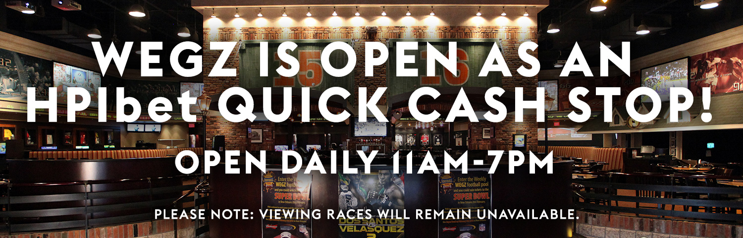 WEGZ is open as an HPIbet Quick Cash Stop! Open Daily 11am to 7am. Please note, viewing races will remain unavailable. Click to learn more.